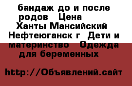 бандаж до и после родов › Цена ­ 200 - Ханты-Мансийский, Нефтеюганск г. Дети и материнство » Одежда для беременных   